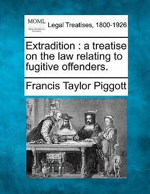 Extradition: a treatise on the law relating to fugitive offenders. by Piggott, Francis Taylor