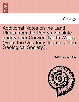 Additional Notes on the Land Plants from the Pen-Y-Glog Slate-Quarry Near Corwen, North Wales. (from the Quarterly Journal of the Geological Society.) by Hicks, Henry F. R. S.