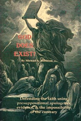 God Does Exist!: Defending the faith using pre-suppositional apologetics, evidence, and the impossibility of the contrary by Robinson, Michael A.