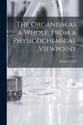 The Organism as a Whole, From a Physicochemical Viewpoint by Loeb, Jacques