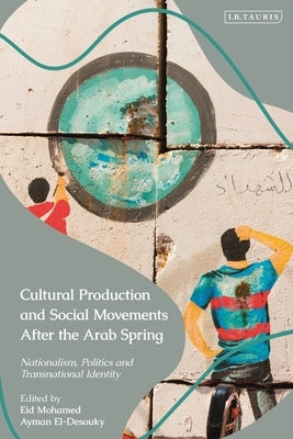 Cultural Production and Social Movements After the Arab Spring: Nationalism, Politics, and Transnational Identity by Mohamed, Eid