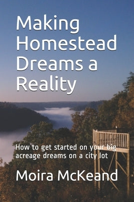 Making Homestead Dreams a Reality: How to get started on your big acreage dreams on a city lot by McKeand, Moira