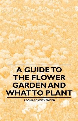 A Guide to the Flower Garden and What to Plant by Wickenden, Leonard