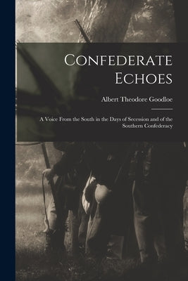 Confederate Echoes: A Voice From the South in the Days of Secession and of the Southern Confederacy by Goodloe, Albert Theodore