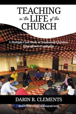 Teaching in the Life of the Church: A Multiple Case Study of Nonformal Christian Education in Cambodia by Clements, Darin R.