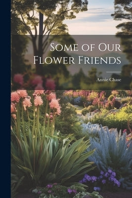 Some of Our Flower Friends by Chase, Annie