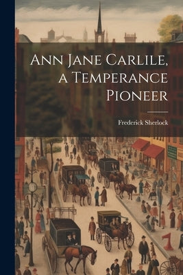 Ann Jane Carlile, a Temperance Pioneer by Sherlock, Frederick