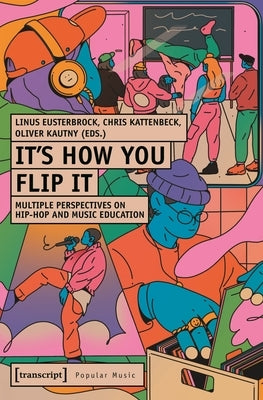 It's How You Flip It: Multiple Perspectives on Hip-Hop and Music Education by Eusterbrock, Linus