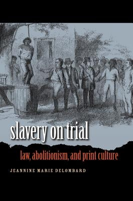 Slavery on Trial: Law, Abolitionism, and Print Culture by Delombard, Jeannine Marie
