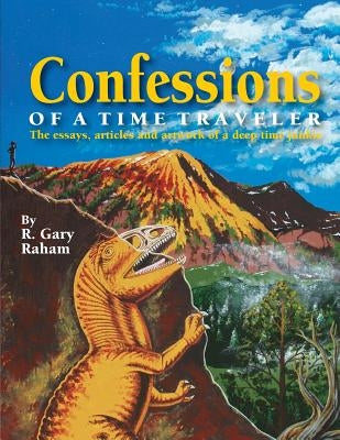 Confessions of a Time Traveler: The essays, articles and artwork of a deep time junkie by Raham, R. Gary