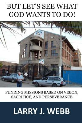 BUT, Let's See What God Wants to Do!: Funding Mission Projects Based Upon Vision, Sacrifice, and Perseverance by Slater, Paul L.