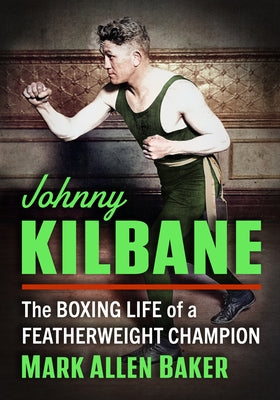 Johnny Kilbane: The Boxing Life of a Featherweight Champion by Baker, Mark Allen