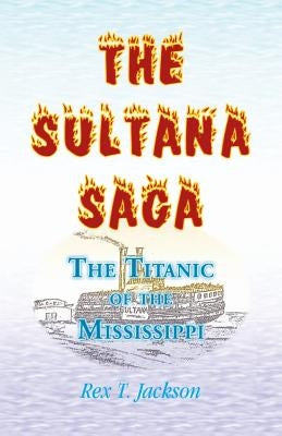 The Sultana Saga: The Titanic of the Mississippi by Jackson, Rex T.