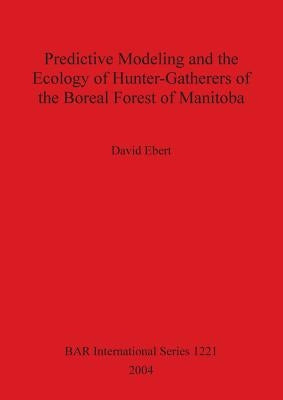 Predictive Modeling and the Ecology of Hunter-Gatherers of the Boreal Forest of Manitoba by Ebert, David