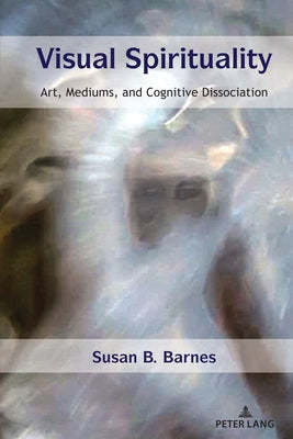 Visual Spirituality: Art, Mediums, and Cognitive Dissociation by Barnes, Susan B.