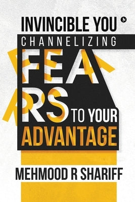 Invincible You - Channelizing Fears to Your Advantage by Mehmood R. Shariff