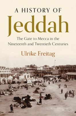 A History of Jeddah: The Gate to Mecca in the Nineteenth and Twentieth Centuries by Freitag, Ulrike