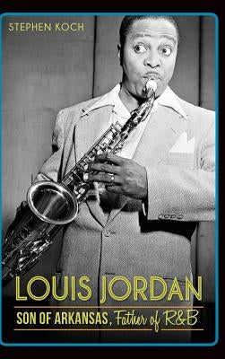 Louis Jordan: Son of Arkansas, Father of R&B by Koch, Stephen