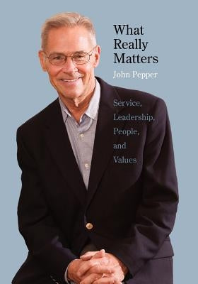 What Really Matters: Service, Leadership, People, and Values by Pepper, John
