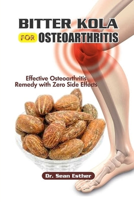 Bitter Kola for Osteoarthritis: Effective Osteoarthritis Remedy with Zero Side Effects by Esther, Sean