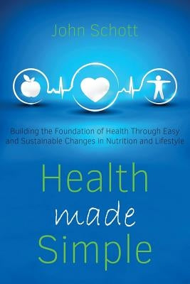 Health Made Simple: Building the Foundation of Health through Easy and Sustainable Changes in Nutrition and Lifestyle by Schott, John