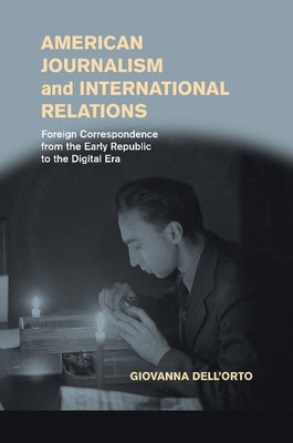 American Journalism and International Relations: Foreign Correspondence from the Early Republic to the Digital Era by Dell'orto, Giovanna
