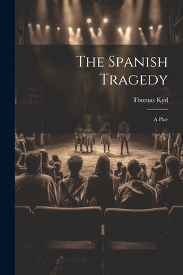 The Spanish Tragedy: A Play by Kyd, Thomas