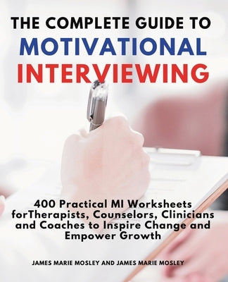 The Complete Guide to Motivational Interviewing: 400 Practical MI Worksheets for Therapists, Counselors, Clinicians and Coaches to Inspire Change and by Mosley, James Marie
