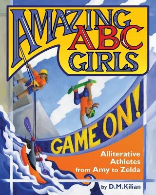 Amazing ABC Girls Game On!: Alliterative Athletes from Amy to Zelda by Kilian, D. M.