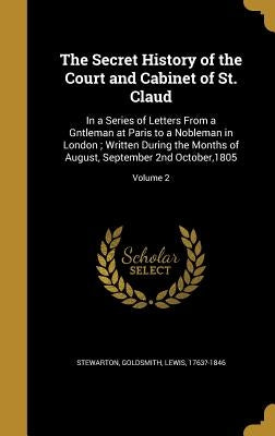 The Secret History of the Court and Cabinet of St. Claud: In a Series of Letters From a Gntleman at Paris to a Nobleman in London; Written During the by Stewarton