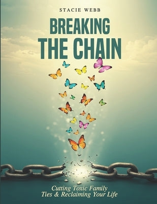 Breaking the Chain: Cutting Toxic Family Ties & Reclaiming Your Life by Webb, Stacie