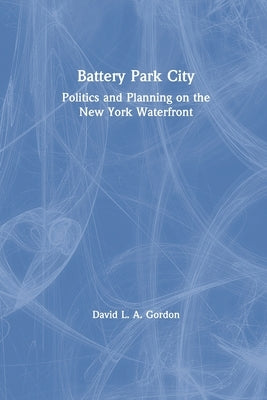 Battery Park City: Politics and Planning on the New York Waterfront by Gordon, David L. A.