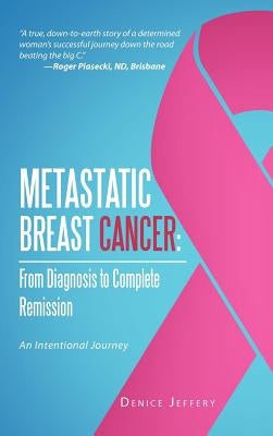 Metastatic Breast Cancer: From Diagnosis to Complete Remission: An Intentional Journey by Jeffery, Denice