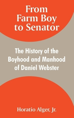 From Farm Boy to Senator: The History of the Boyhood and Manhood of Daniel Webster by Alger, Horatio, Jr.