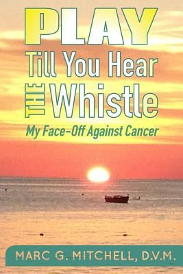 Play Till You Hear The Whistle: My Face-Off Against Cancer by Mitchell, DVM Marc G.