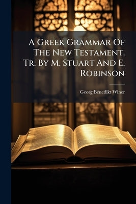 A Greek Grammar Of The New Testament. Tr. By M. Stuart And E. Robinson by Winer, Georg Benedikt