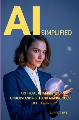 AI Simplified: Artificial Intelligence - Understanding It and Making Your Life Easier by Hsu, Albert