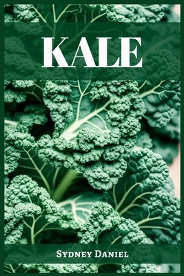 Kale: The Leafy Green Powerhouse for Vibrant Health and Culinary Delights (2023 Guide for Beginners) by Daniel, Sydney