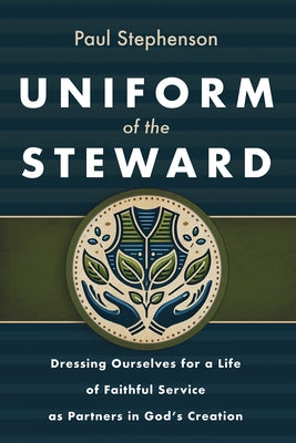 Uniform of the Steward: Dressing Ourselves for a Life of Faithful Service as Partners in God's Creation by Stephenson, Paul