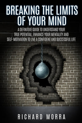 Breaking the limits of your mind: A definitive guide to understand your true potential, enhance your mentality and self-motivation to live a confident by Morra, Richard