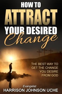How to Attract Your Desired Change: The Best Way to Get the Change You Desire from God by Uche, Evangelist Harrison Johnson