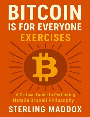Bitcoin is for Everyone Exercises: A Critical Guide to Perfecting Natalie Brunell Philosophy by Maddox, Sterling