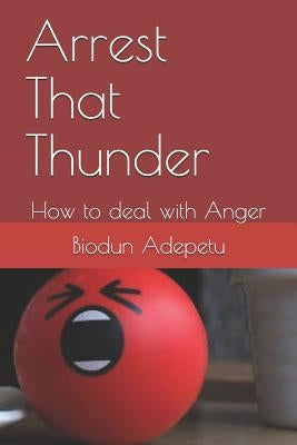 Arrest That Thunder: How to Deal with Anger by Adepetu, Biodun Samuel
