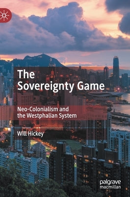 The Sovereignty Game: Neo-Colonialism and the Westphalian System by Hickey, Will