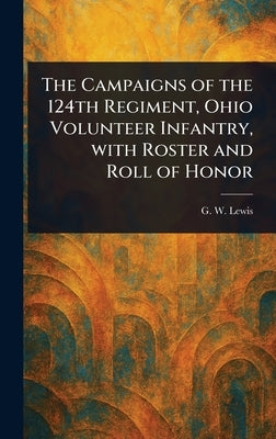 The Campaigns of the 124th Regiment, Ohio Volunteer Infantry, With Roster and Roll of Honor by Lewis, G. W. (George W. ).