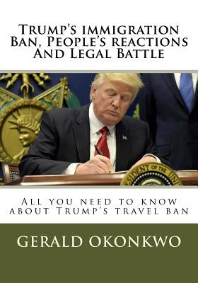 Trump's immigration Ban, People's reactions And Legal Battle: All you need to know about Trump's travel ban by Okonkwo, Gerald N.