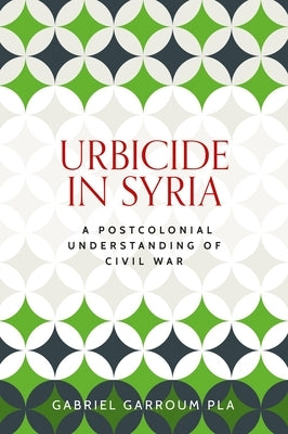 Urbicide in Syria: A Postcolonial Understanding of Civil War by Garroum Pla, Gabriel