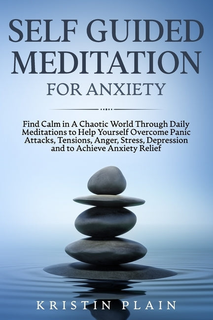Self Guided Meditation for Anxiety: Find Calm in a Chaotic World Through Daily Meditations to Help Yourself Overcome Panic Attacks, Tensions, Anger, S by Plain, Kristin