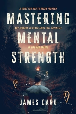 Mastering Mental Strength: A Guide for Men to Break Through Any Setback to Reach Their Full Potential in Life and Sports by Card, James