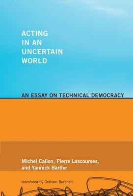 Acting in an Uncertain World: An Essay on Technical Democracy by Callon, Michel